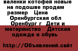 валенки котофей новые на подошве продам 23размер › Цена ­ 1 300 - Оренбургская обл., Оренбург г. Дети и материнство » Детская одежда и обувь   